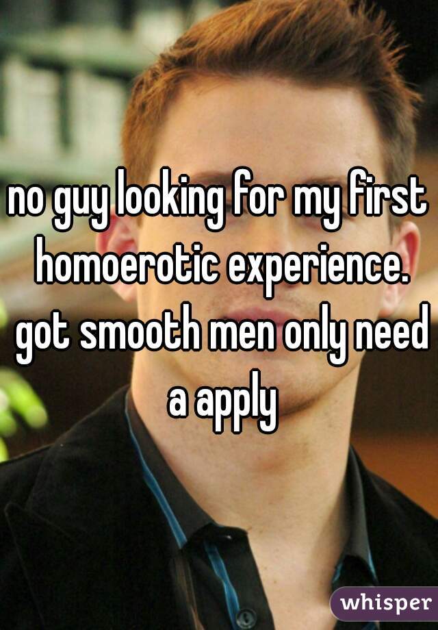 no guy looking for my first homoerotic experience. got smooth men only need a apply