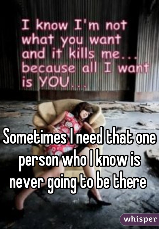 Sometimes I need that one person who I know is never going to be there 