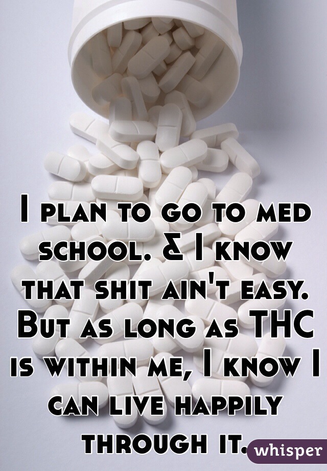 I plan to go to med school. & I know that shit ain't easy. But as long as THC is within me, I know I can live happily through it. 