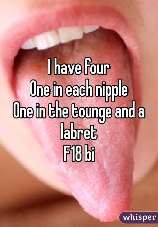 I have four
One in each nipple
One in the tounge and a labret
F18 bi