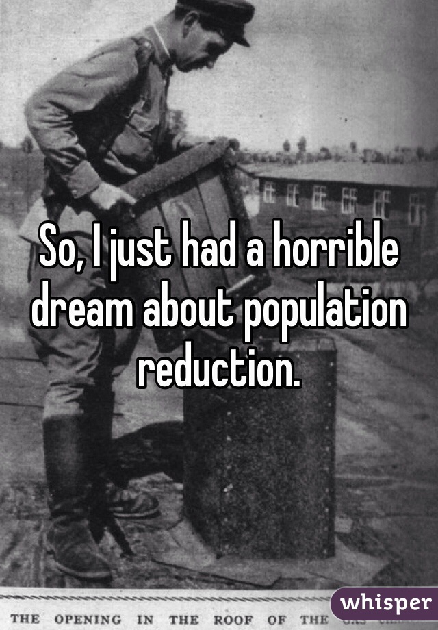 So, I just had a horrible dream about population reduction.