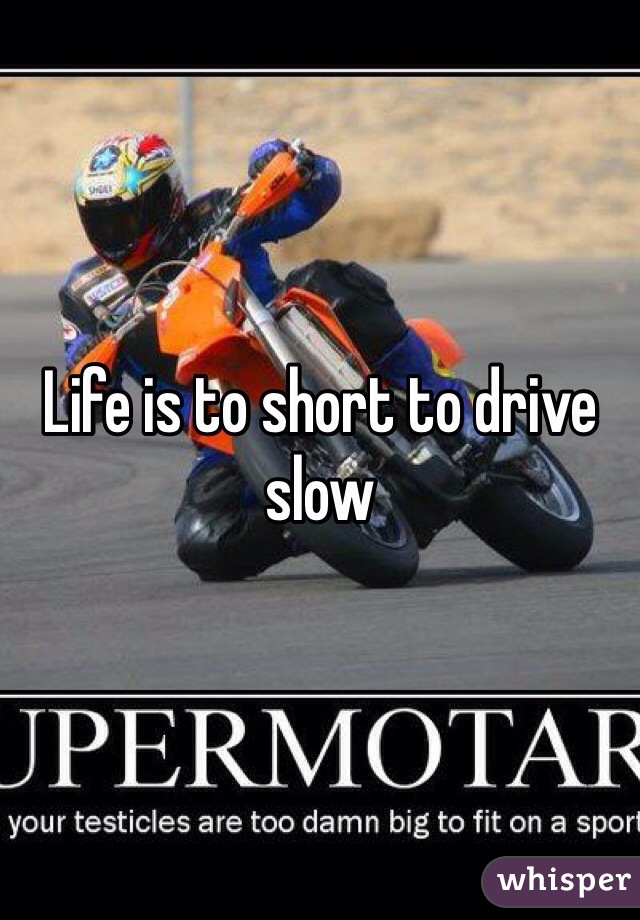 Life is to short to drive slow