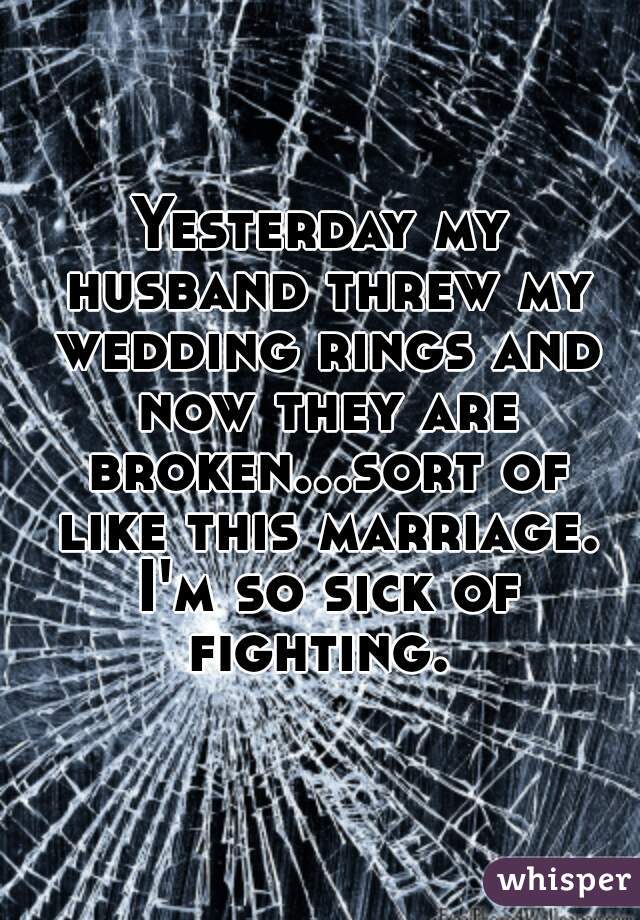 Yesterday my husband threw my wedding rings and now they are broken...sort of like this marriage. I'm so sick of fighting.  