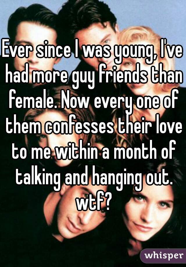 Ever since I was young, I've had more guy friends than female. Now every one of them confesses their love to me within a month of talking and hanging out. wtf?