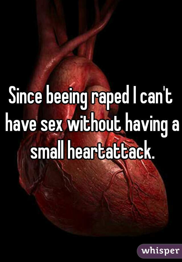 Since beeing raped I can't have sex without having a small heartattack.