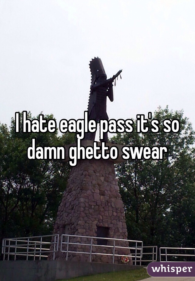 I hate eagle pass it's so damn ghetto swear