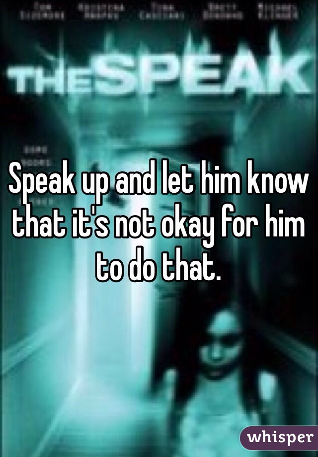 Speak up and let him know that it's not okay for him to do that. 
