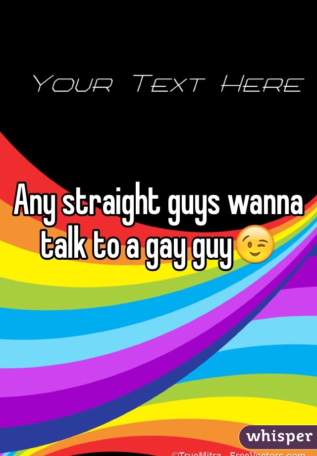 Any straight guys wanna talk to a gay guy😉