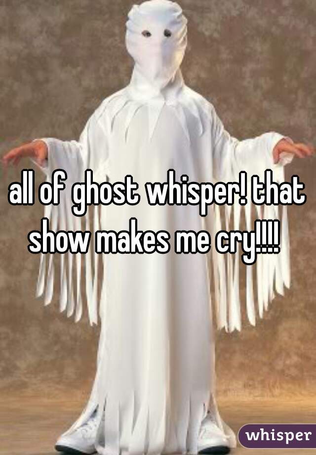 all of ghost whisper! that show makes me cry!!!!  