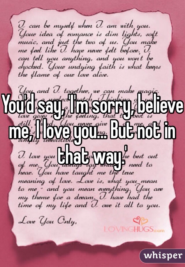 You'd say, 'I'm sorry, believe me, I love you... But not in that way.'