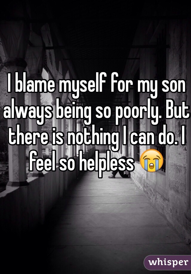 I blame myself for my son always being so poorly. But there is nothing I can do. I feel so helpless 😭