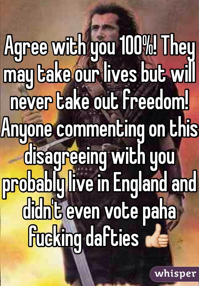 Agree with you 100%! They may take our lives but will never take out freedom! Anyone commenting on this disagreeing with you probably live in England and didn't even vote paha fucking dafties 👍