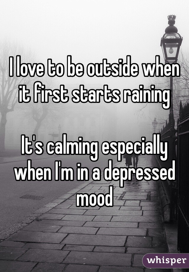 I love to be outside when it first starts raining 

It's calming especially when I'm in a depressed mood