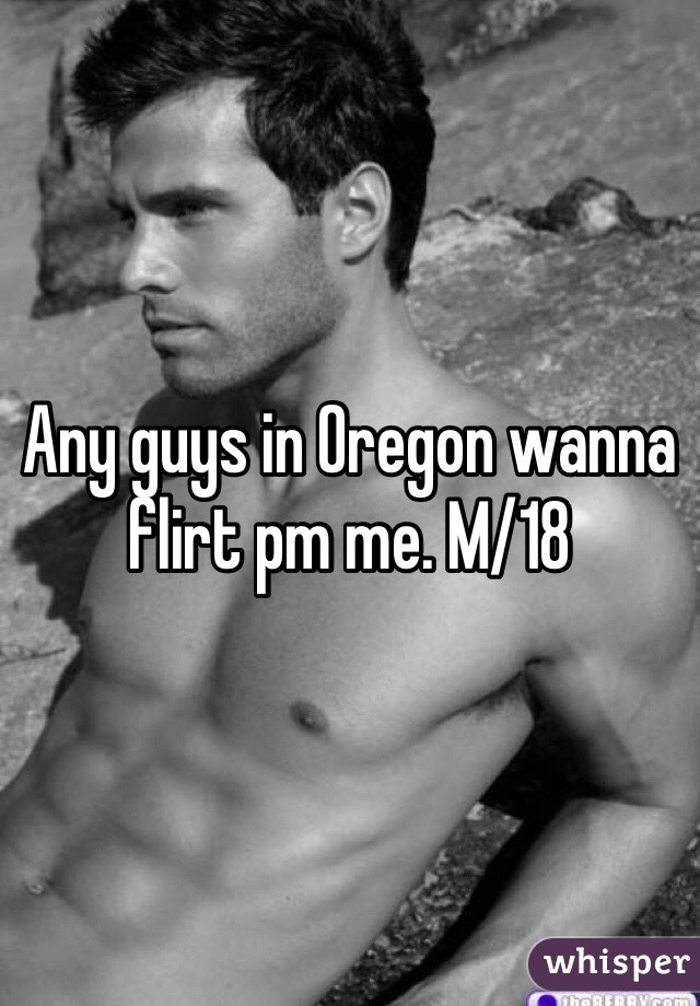 Any guys in Oregon wanna flirt pm me. M/18 