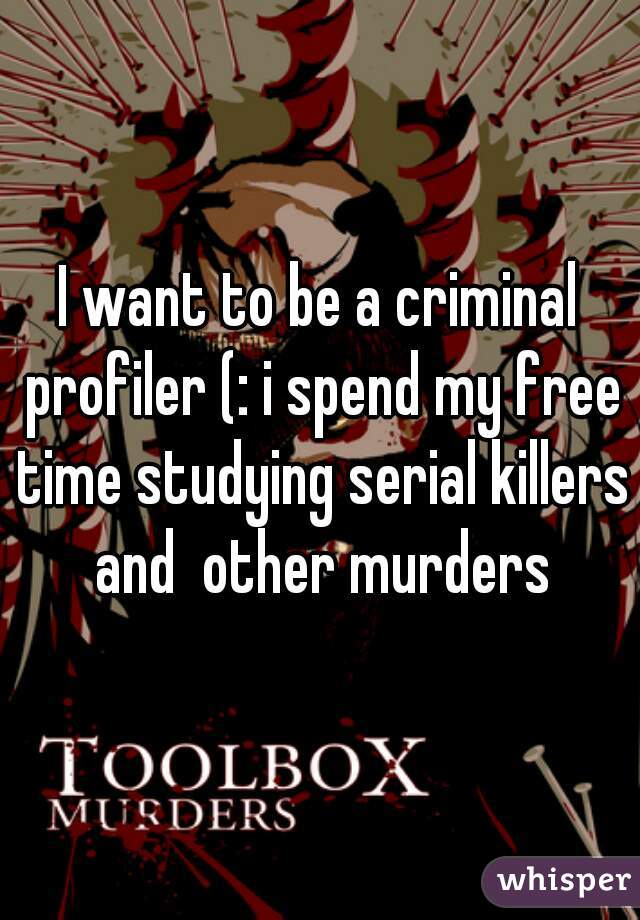 I want to be a criminal profiler (: i spend my free time studying serial killers and  other murders