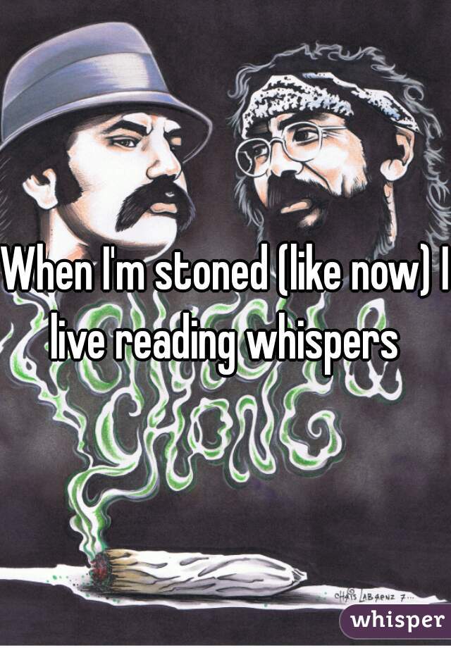 When I'm stoned (like now) I live reading whispers 