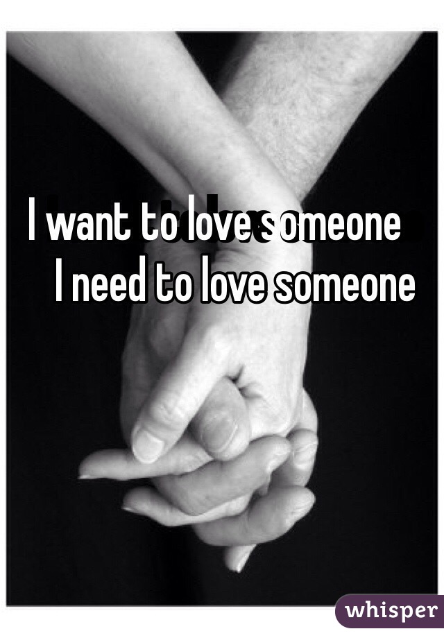 I want to love someone            I need to love someone
