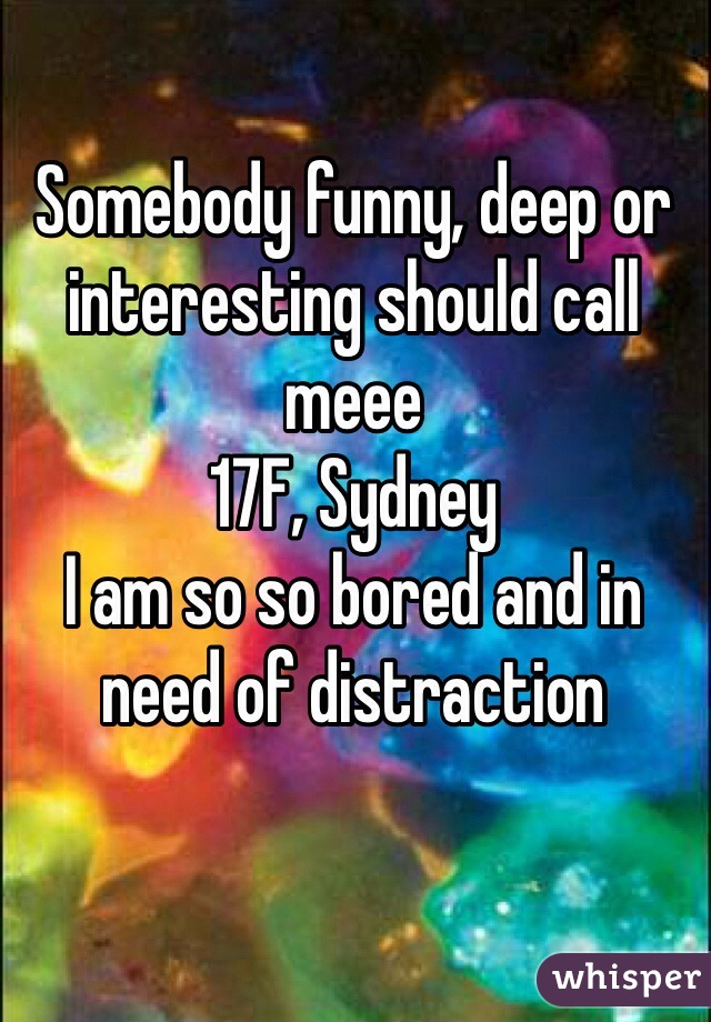 Somebody funny, deep or  interesting should call meee
17F, Sydney 
I am so so bored and in need of distraction
