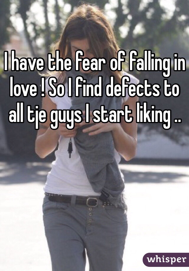 I have the fear of falling in love ! So I find defects to all tje guys I start liking .. 