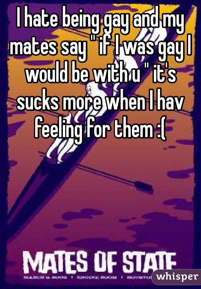I hate being gay and my mates say " if I was gay I would be with u " it's sucks more when I hav feeling for them :( 