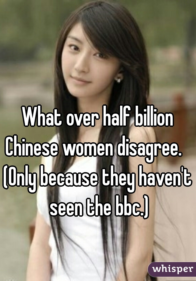 What over half billion Chinese women disagree.   
(Only because they haven't seen the bbc.)