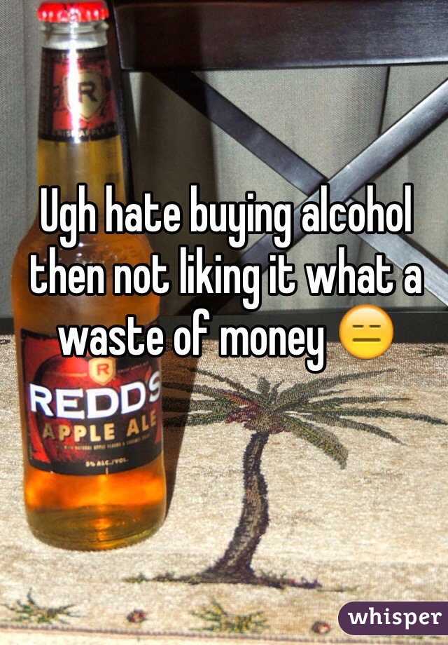 Ugh hate buying alcohol then not liking it what a waste of money 😑