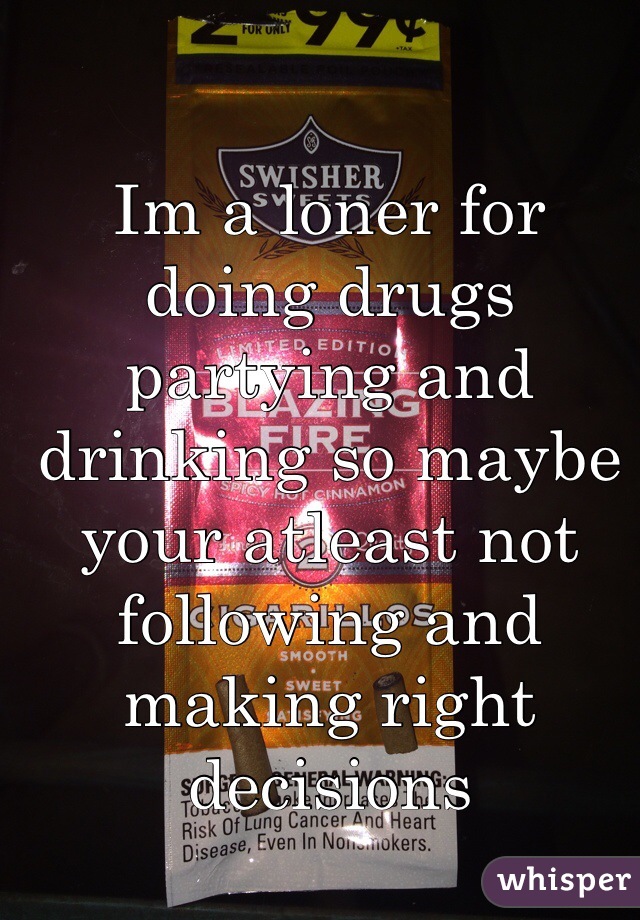 Im a loner for doing drugs partying and drinking so maybe your atleast not following and making right decisions