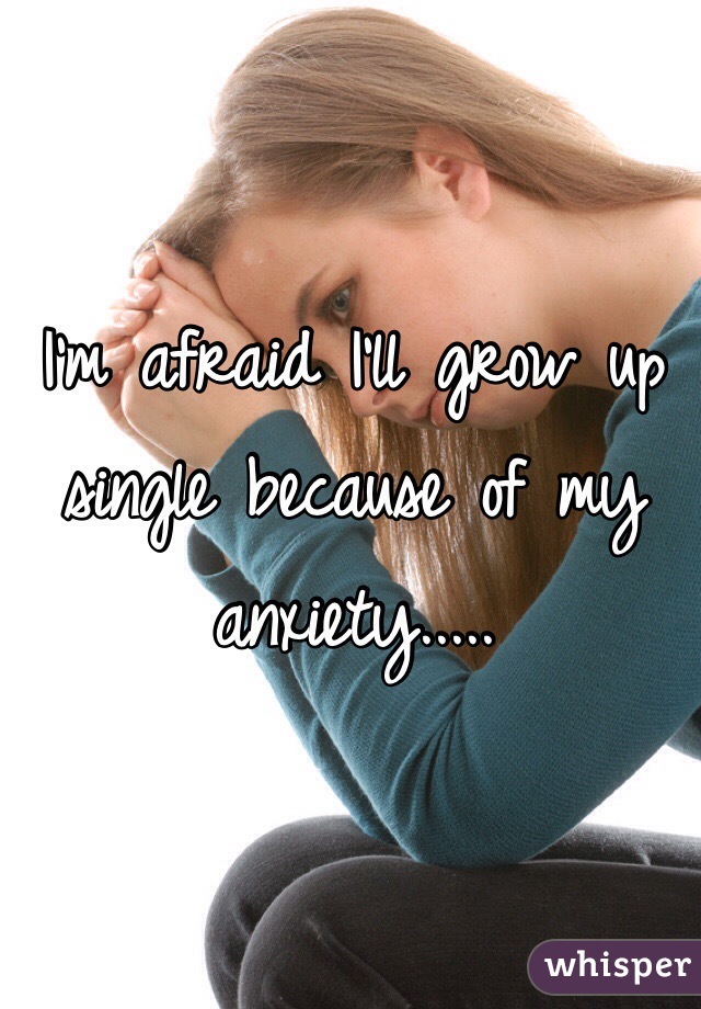 I'm afraid I'll grow up single because of my anxiety.....