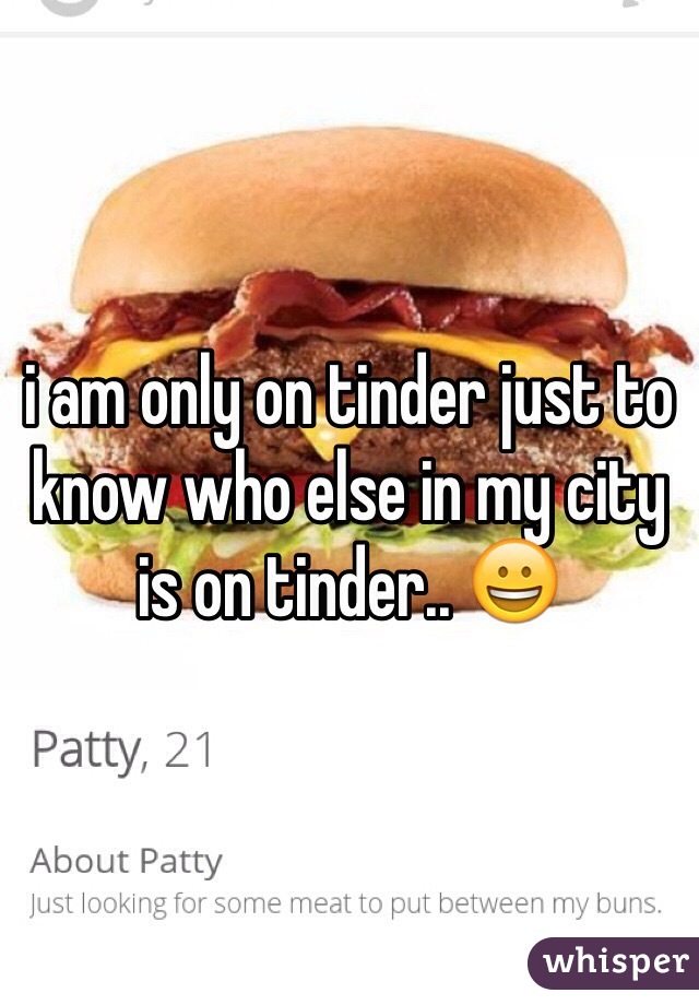 i am only on tinder just to know who else in my city is on tinder.. 😀