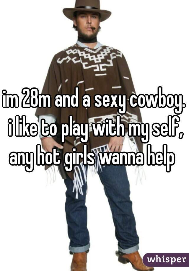 im 28m and a sexy cowboy. i like to play with my self, any hot girls wanna help  