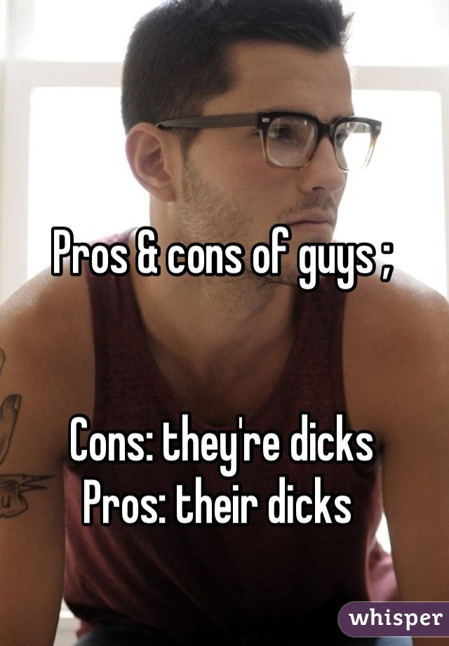 Pros & cons of guys ;


Cons: they're dicks 
Pros: their dicks 
