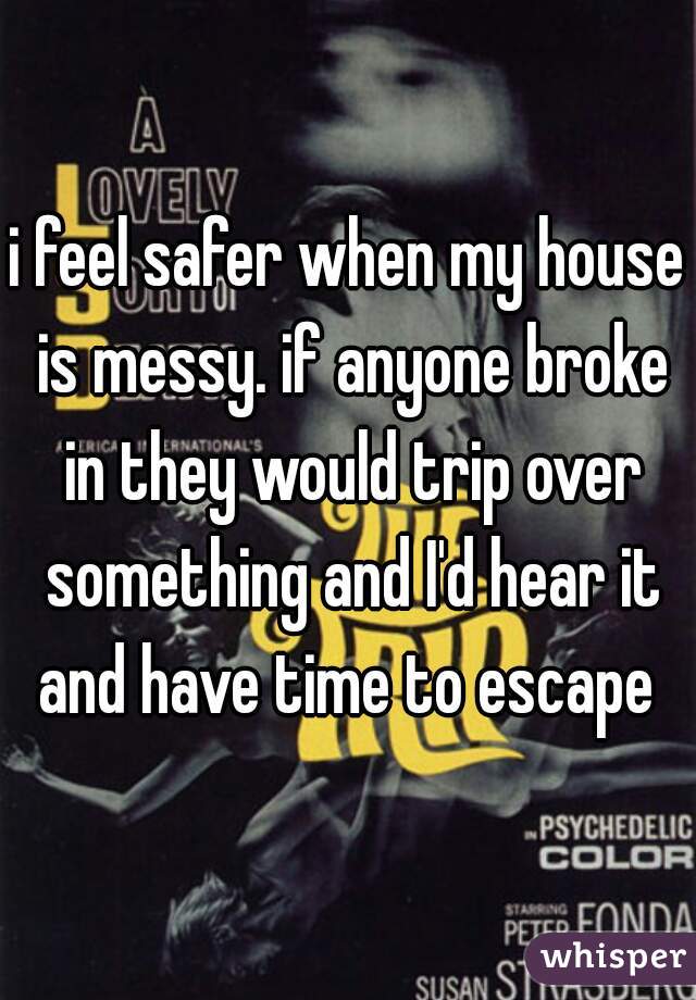 i feel safer when my house is messy. if anyone broke in they would trip over something and I'd hear it and have time to escape 