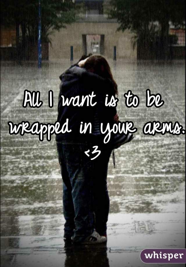 All I want is to be wrapped in your arms. 
<3
