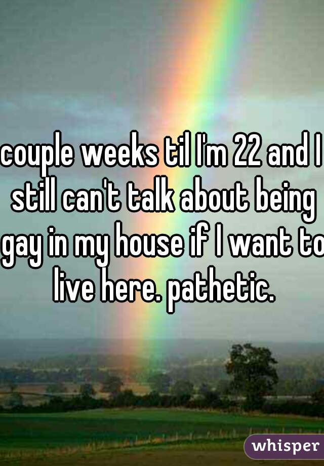 couple weeks til I'm 22 and I still can't talk about being gay in my house if I want to live here. pathetic.