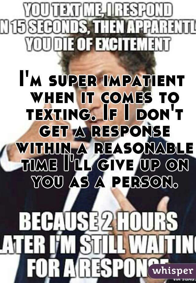 I'm super impatient when it comes to texting. If I don't get a response within a reasonable time I'll give up on you as a person.