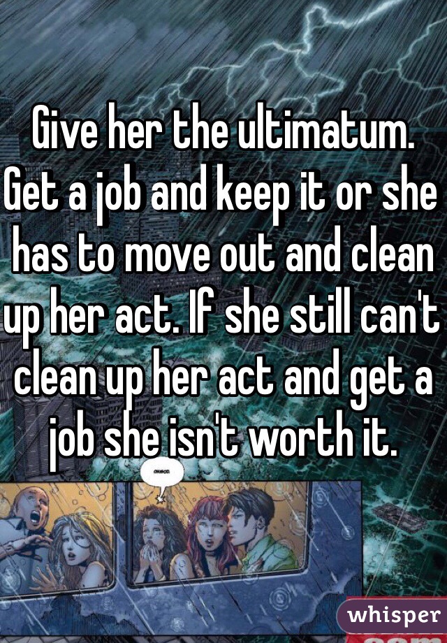 Give her the ultimatum. Get a job and keep it or she has to move out and clean up her act. If she still can't clean up her act and get a job she isn't worth it. 
