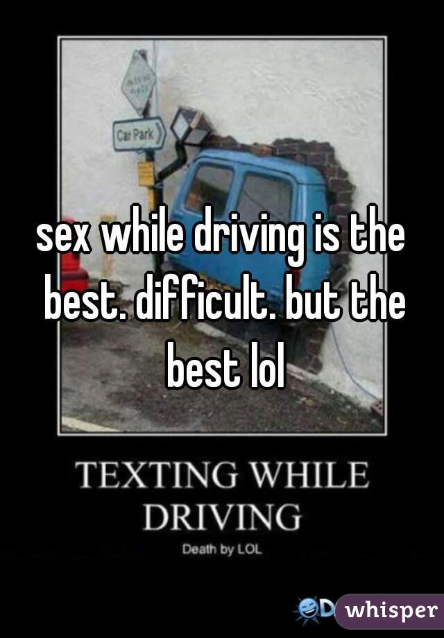 sex while driving is the best. difficult. but the best lol