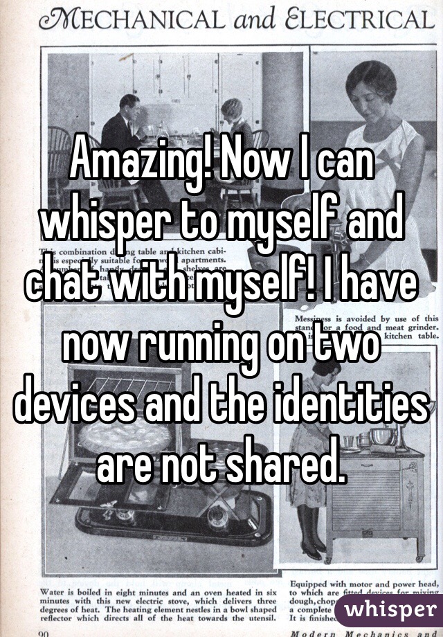 Amazing! Now I can whisper to myself and chat with myself! I have now running on two devices and the identities are not shared.