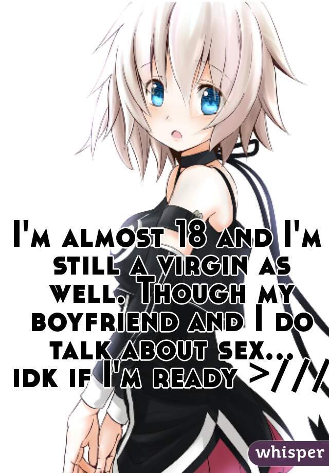 I'm almost 18 and I'm still a virgin as well. Though my boyfriend and I do talk about sex... idk if I'm ready >///<