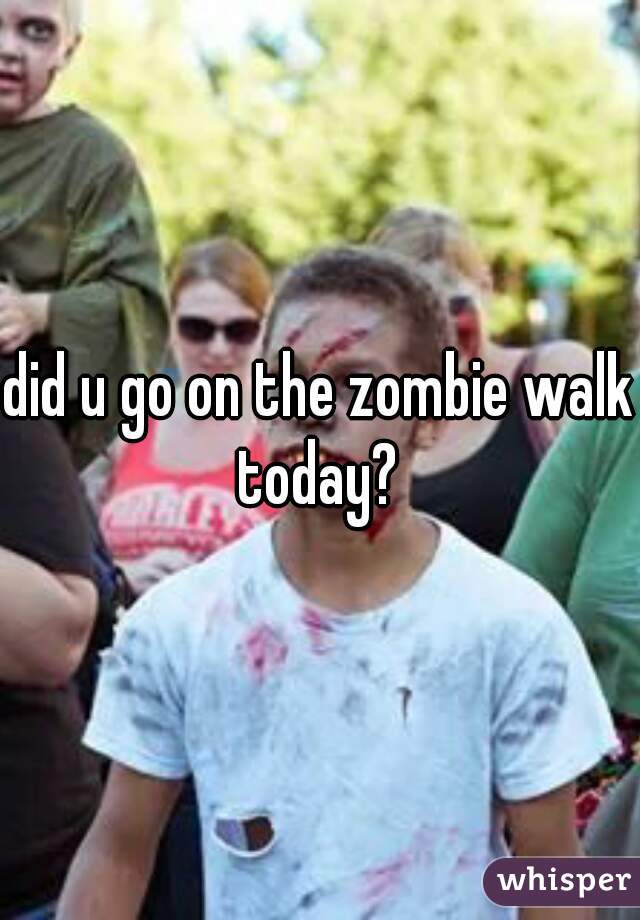 did u go on the zombie walk today? 
