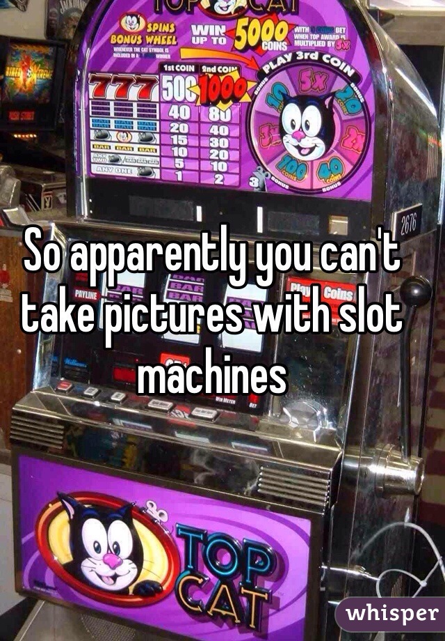 So apparently you can't take pictures with slot machines 