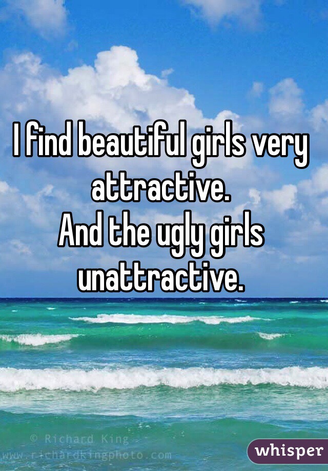 I find beautiful girls very attractive.
And the ugly girls unattractive.