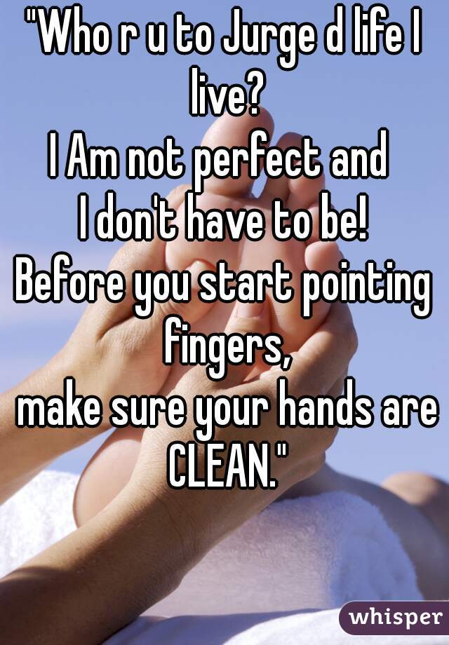 "Who r u to Jurge d life I live?
I Am not perfect and 
I don't have to be!
Before you start pointing fingers,
 make sure your hands are CLEAN."