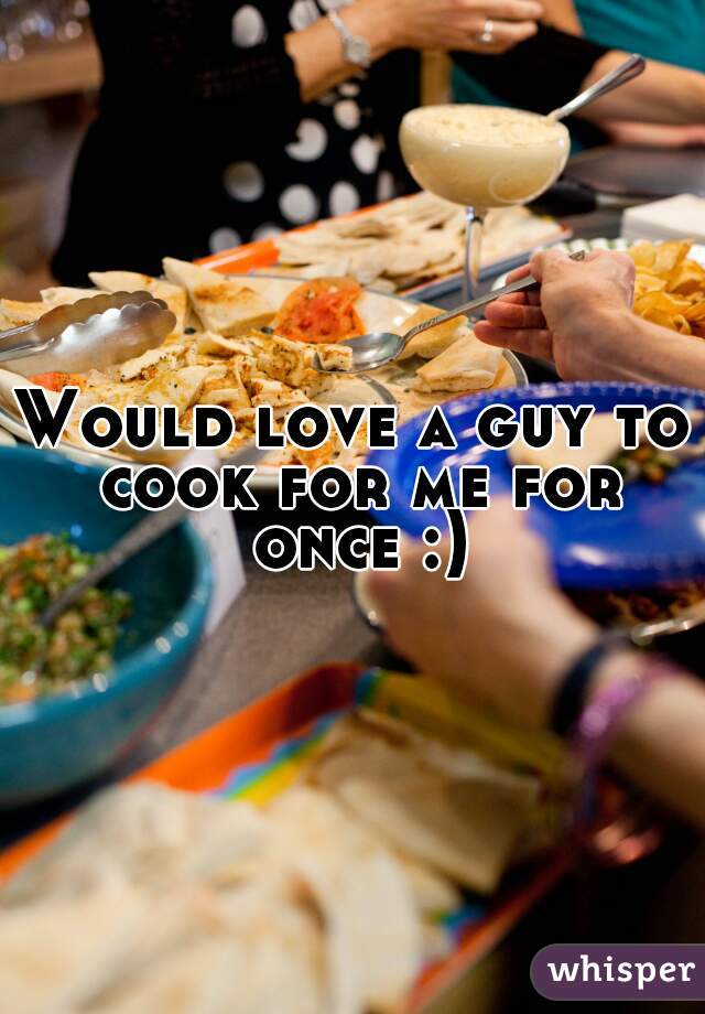 Would love a guy to cook for me for once :)