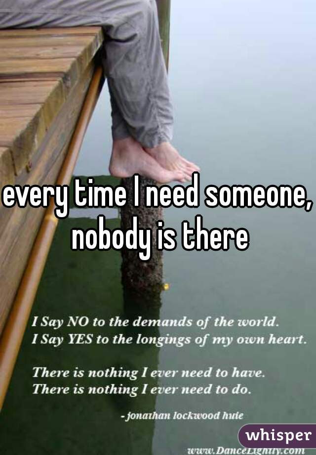 every time I need someone, nobody is there