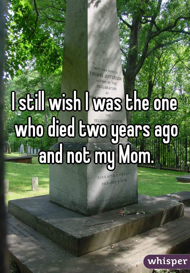 I still wish I was the one who died two years ago and not my Mom.