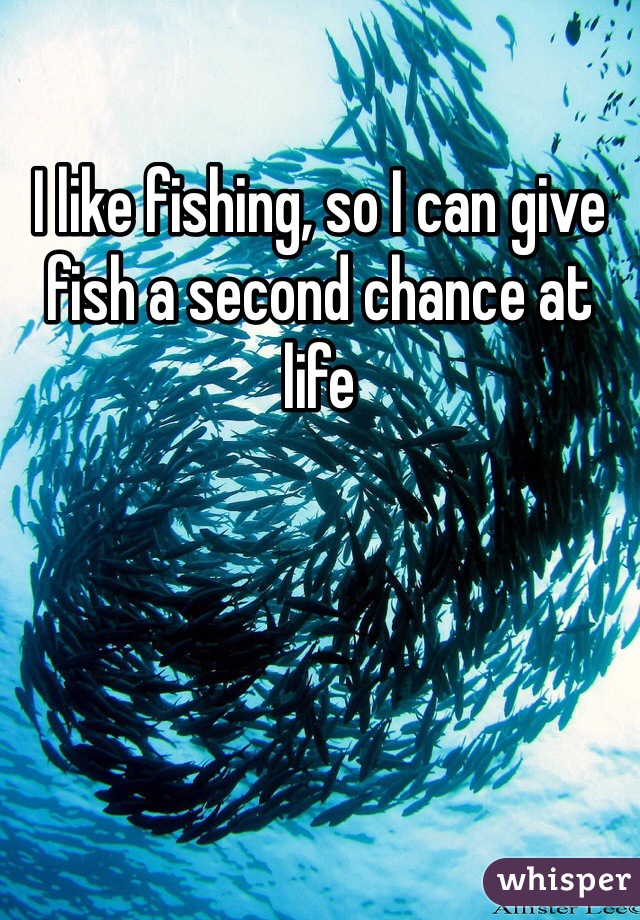 I like fishing, so I can give fish a second chance at life