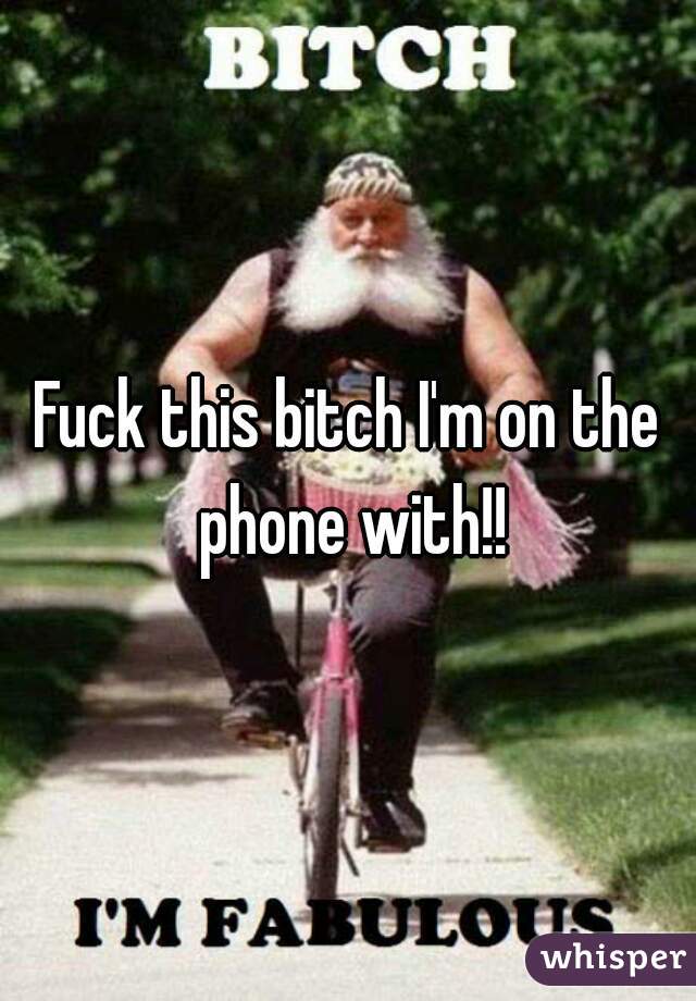 Fuck this bitch I'm on the phone with!!