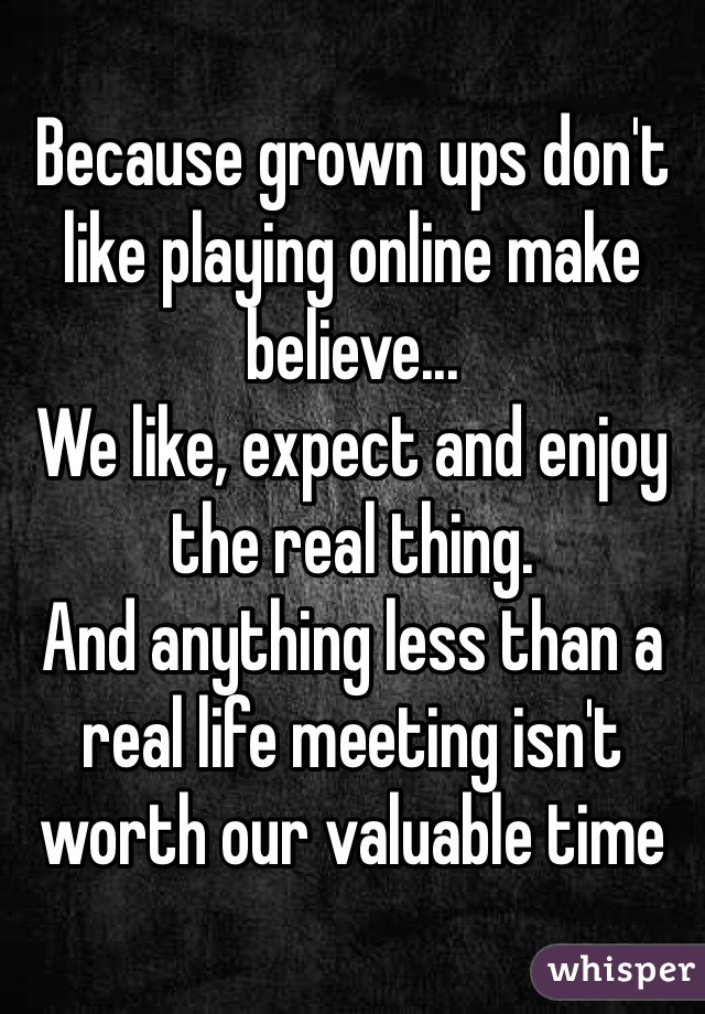 Because grown ups don't like playing online make believe...
We like, expect and enjoy the real thing. 
And anything less than a real life meeting isn't worth our valuable time
