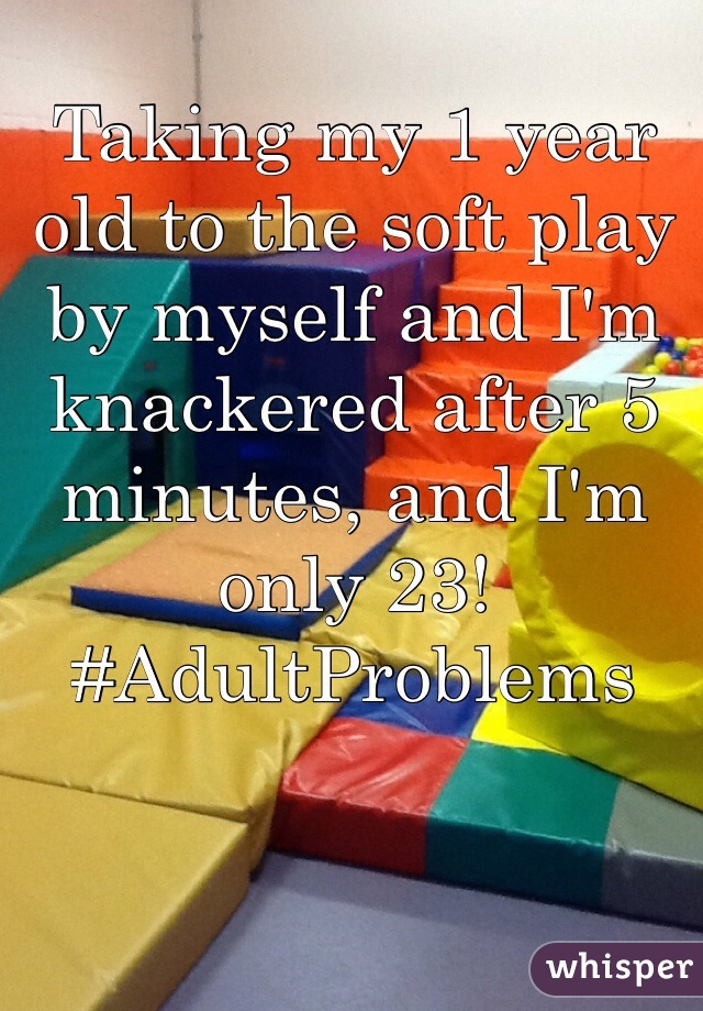 Taking my 1 year old to the soft play by myself and I'm knackered after 5 minutes, and I'm only 23! #AdultProblems